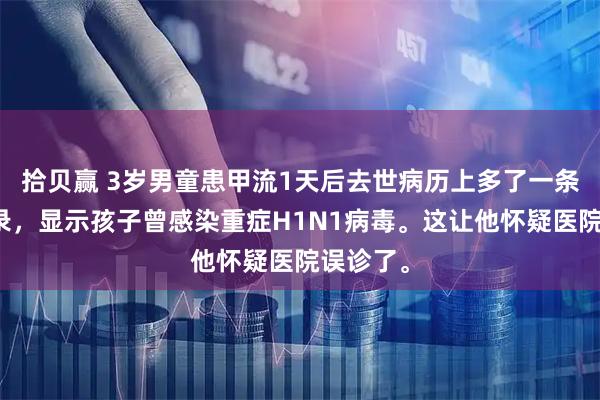拾贝赢 3岁男童患甲流1天后去世病历上多了一条补充记录，显示孩子曾感染重症H1N1病毒。这让他怀疑医院误诊了。