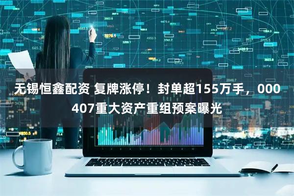 无锡恒鑫配资 复牌涨停!封单超155万手,000407重大资产重组预案曝光