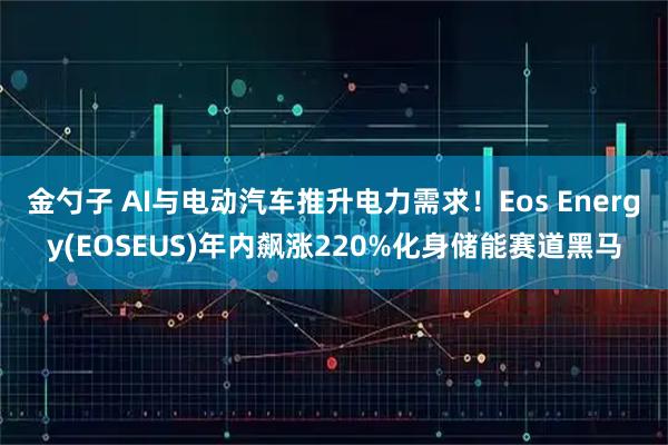 金勺子 AI与电动汽车推升电力需求!Eos Energy(EOSEUS)年内飙涨220%化身储能赛道黑马