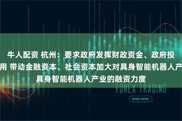 牛人配资 杭州:要求政府发挥财政资金、政府投资基金引导作用 带动金融资本、社会资本加大对具身智能机器人产业的融资力度
