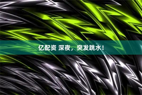亿配资 深夜，突发跳水！