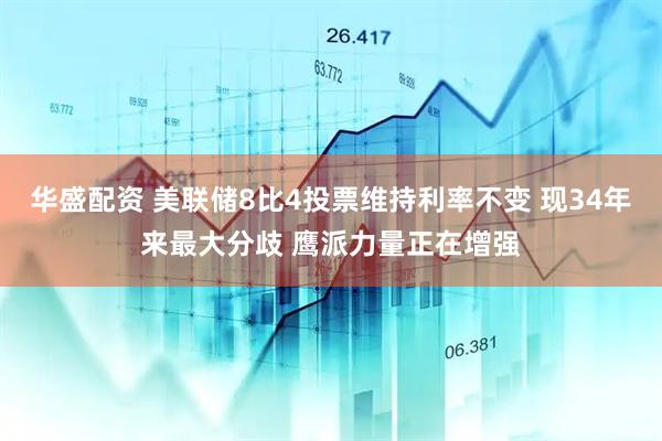 华盛配资 美联储8比4投票维持利率不变 现34年来最大分歧 鹰派力量正在增强