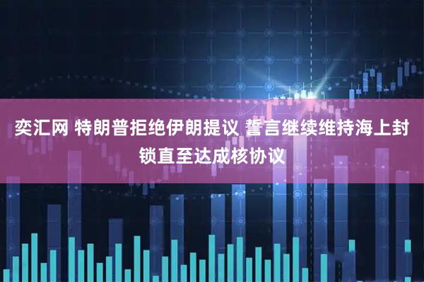 奕汇网 特朗普拒绝伊朗提议 誓言继续维持海上封锁直至达成核协议
