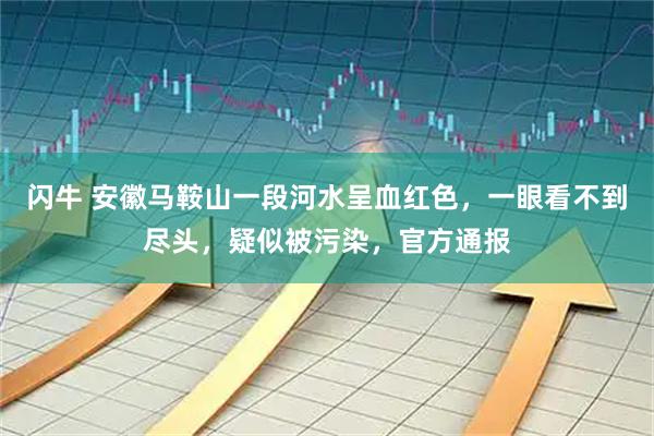 闪牛 安徽马鞍山一段河水呈血红色,一眼看不到尽头,疑似被污染,官方通报