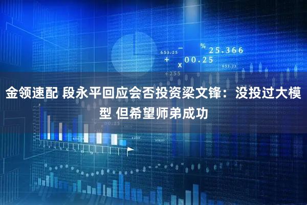 金领速配 段永平回应会否投资梁文锋：没投过大模型 但希望师弟成功