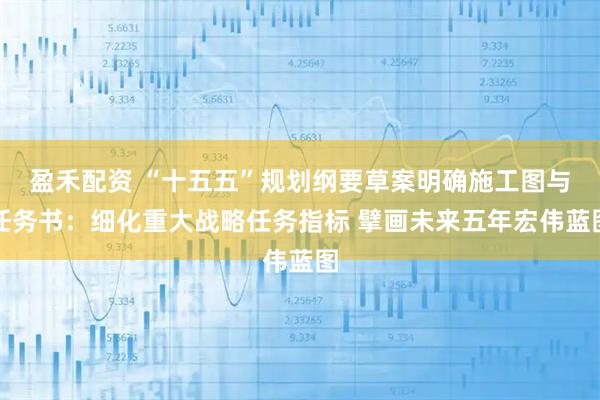 盈禾配资 “十五五”规划纲要草案明确施工图与任务书：细化重大战略任务指标 擘画未来五年宏伟蓝图